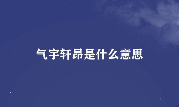 气宇轩昂是什么意思
