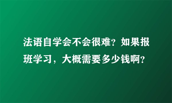 法语自学会不会很难？如果报班学习，大概需要多少钱啊？