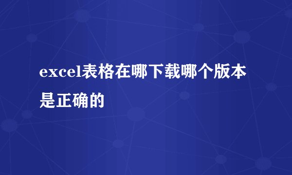 excel表格在哪下载哪个版本是正确的