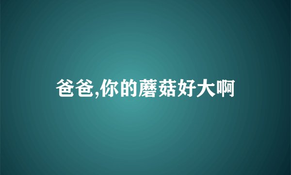 爸爸,你的蘑菇好大啊