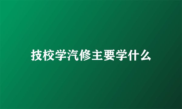 技校学汽修主要学什么