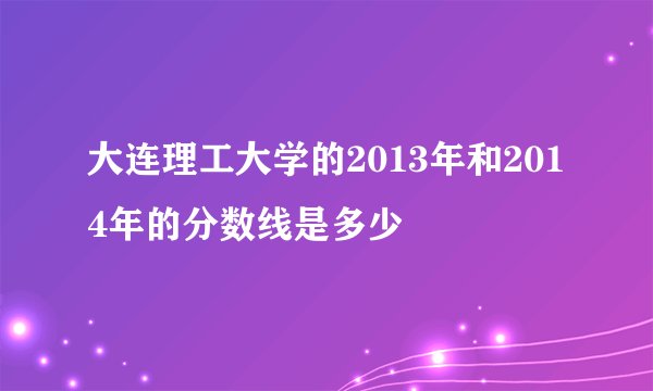 大连理工大学的2013年和2014年的分数线是多少