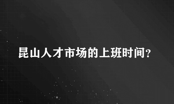昆山人才市场的上班时间？