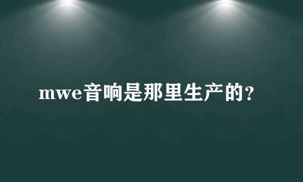 mwe音响是那里生产的？