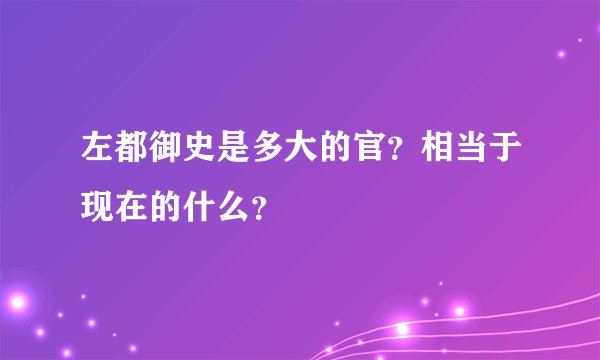 左都御史是多大的官？相当于现在的什么？