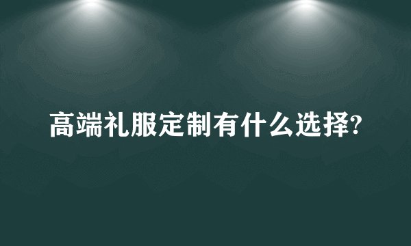 高端礼服定制有什么选择?