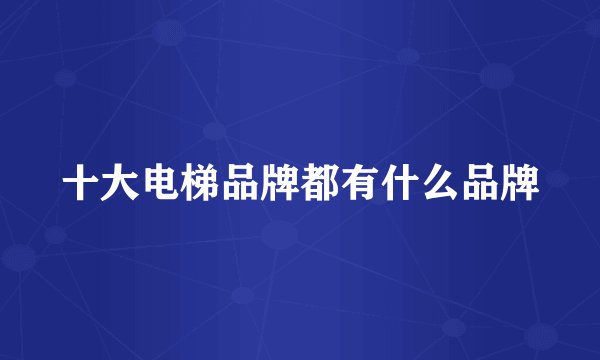 十大电梯品牌都有什么品牌