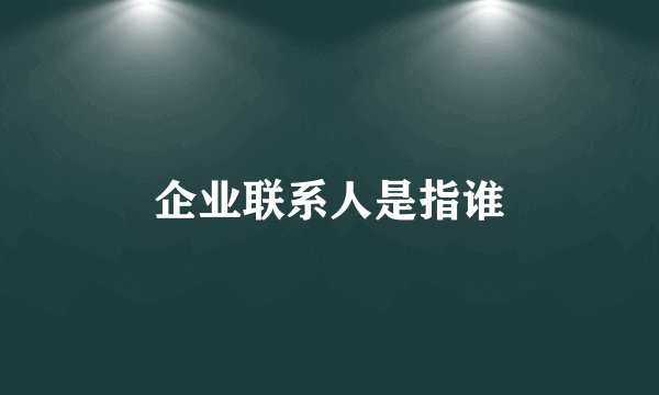 企业联系人是指谁