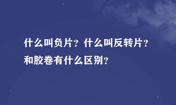 什么叫负片？什么叫反转片？和胶卷有什么区别？