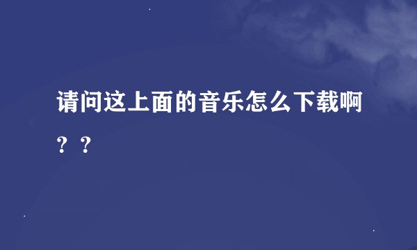 请问这上面的音乐怎么下载啊？？
