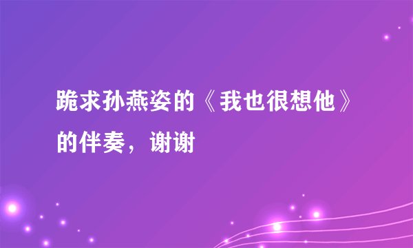 跪求孙燕姿的《我也很想他》的伴奏，谢谢