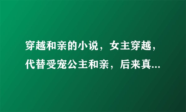 穿越和亲的小说，女主穿越，代替受宠公主和亲，后来真公主来了，但是皇帝已经爱上女主。跪求！！！！