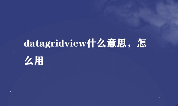 datagridview什么意思，怎么用