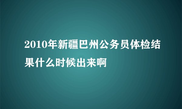 2010年新疆巴州公务员体检结果什么时候出来啊