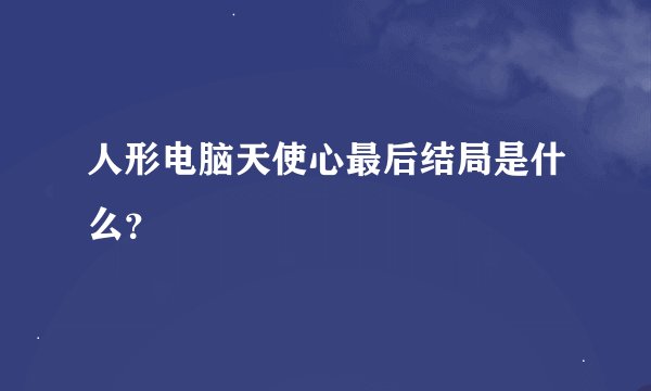 人形电脑天使心最后结局是什么？