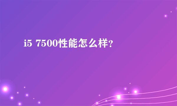i5 7500性能怎么样？