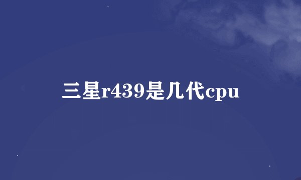 三星r439是几代cpu