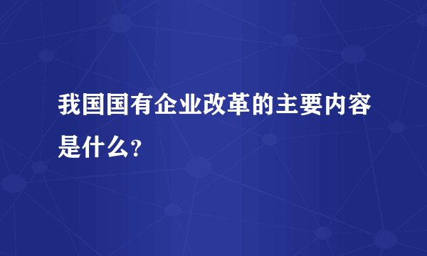 我国国有企业改革的主要内容是什么？
