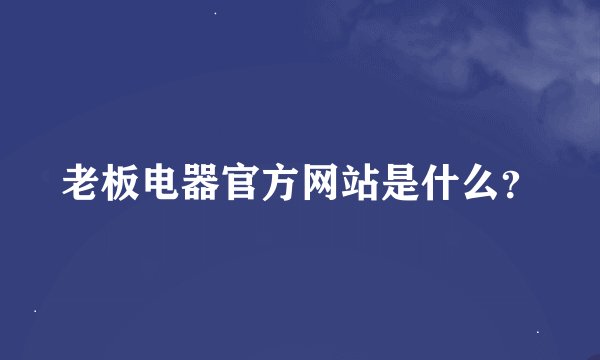 老板电器官方网站是什么？