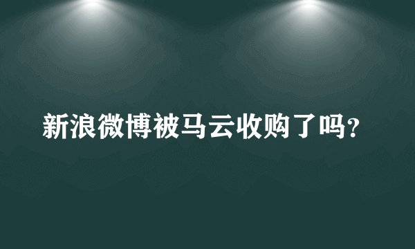 新浪微博被马云收购了吗?