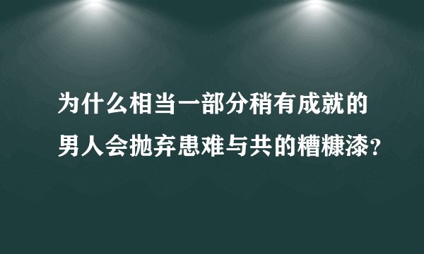为什么相当一部分稍有成就的男人会抛弃患难与共的糟糠漆？