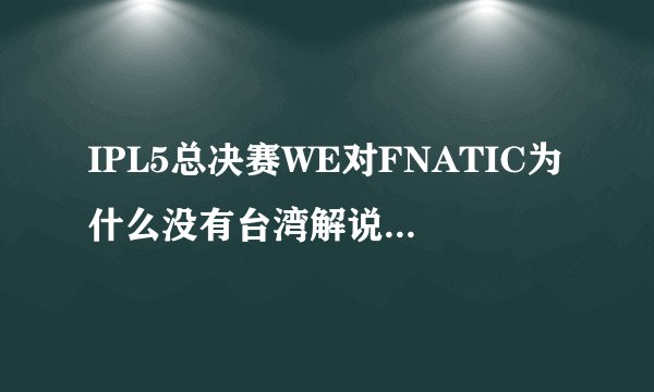 IPL5总决赛WE对FNATIC为什么没有台湾解说的第二场？