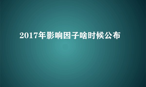 2017年影响因子啥时候公布