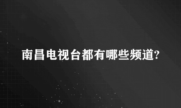 南昌电视台都有哪些频道?