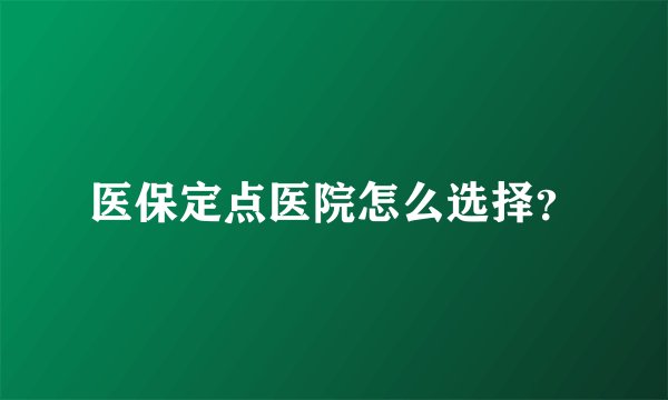 医保定点医院怎么选择？