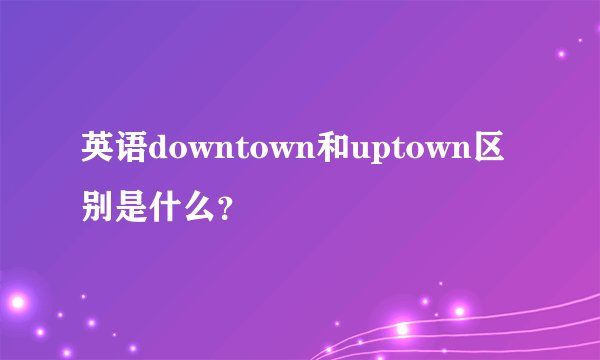 英语downtown和uptown区别是什么？