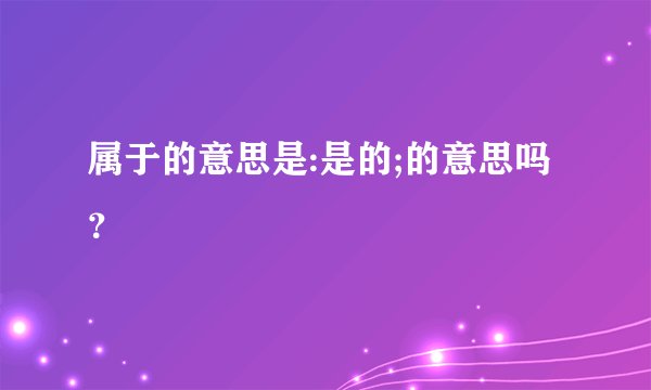 属于的意思是:是的;的意思吗？