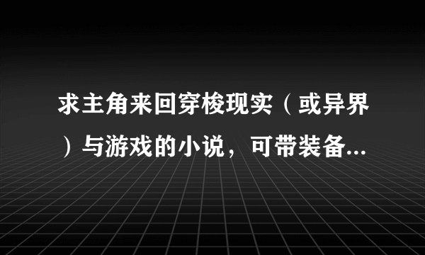 求主角来回穿梭现实（或异界）与游戏的小说，可带装备和技能。