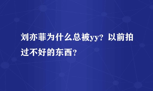 刘亦菲为什么总被yy？以前拍过不好的东西？