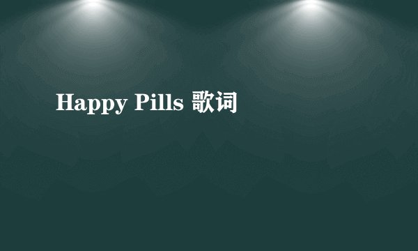 Happy Pills 歌词