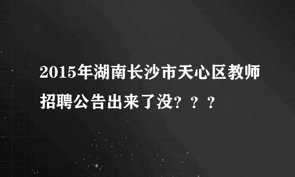 2015年湖南长沙市天心区教师招聘公告出来了没？？？