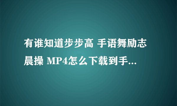 有谁知道步步高 手语舞励志晨操 MP4怎么下载到手机上？我找了好几个下载MP4的网站都没有？