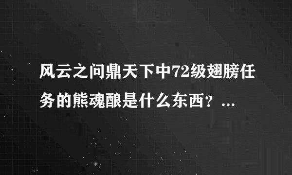 风云之问鼎天下中72级翅膀任务的熊魂酿是什么东西？咋得到？
