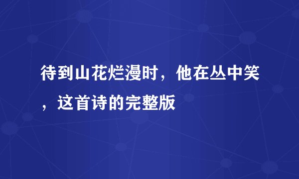 待到山花烂漫时，他在丛中笑，这首诗的完整版