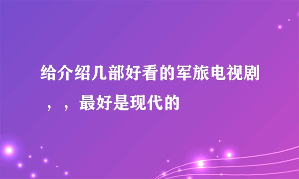给介绍几部好看的军旅电视剧 ，，最好是现代的