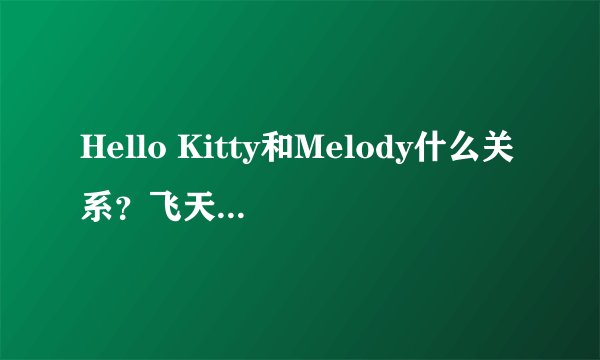 Hello Kitty和Melody什么关系？飞天小女警和德克斯特什么关系？