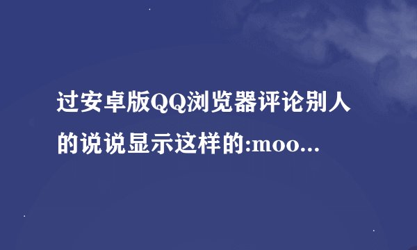 过安卓版QQ浏览器评论别人的说说显示这样的:moodContent1315965626254 怎么回事? 怎么会出现这养的情况