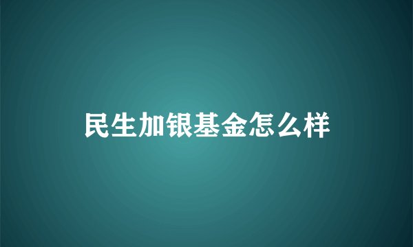 民生加银基金怎么样