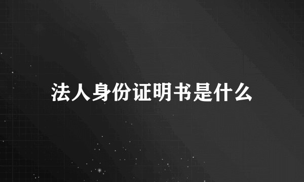 法人身份证明书是什么