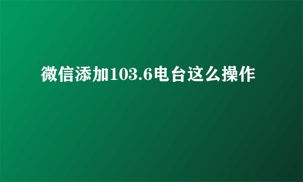 微信添加103.6电台这么操作