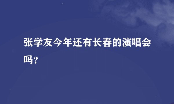 张学友今年还有长春的演唱会吗？