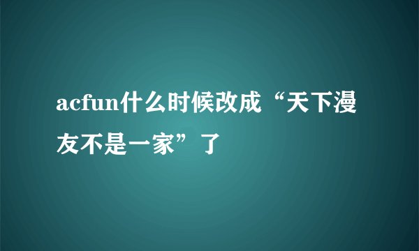 acfun什么时候改成“天下漫友不是一家”了