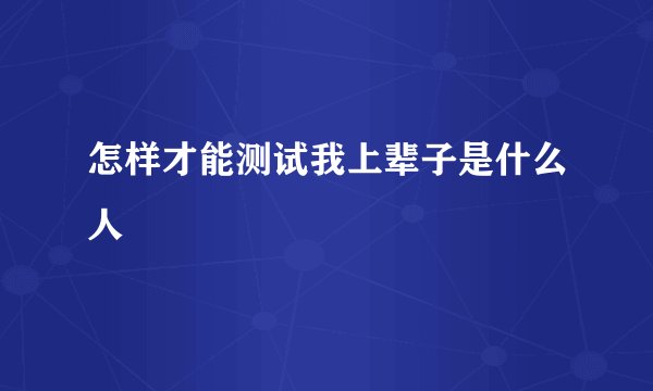 怎样才能测试我上辈子是什么人