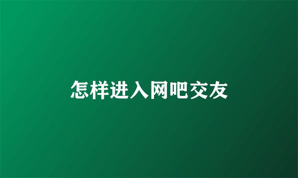 怎样进入网吧交友