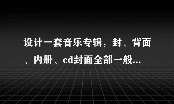 设计一套音乐专辑，封、背面、内册、cd封面全部一般多钱？好的加分