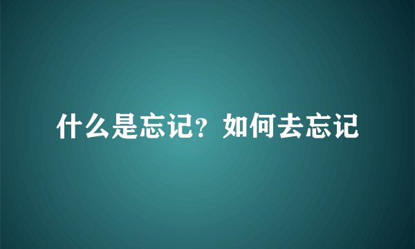 什么是忘记？如何去忘记